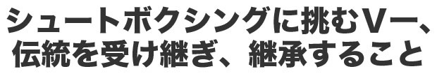 シュートボクシングに挑むＶ一、伝統を受け継ぎ、継承すること