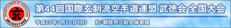 第44回 国際玄制流空手道連盟 武徳会 全国大会　平成20年7月20日（日曜日）於：朝霞市立総合体育館